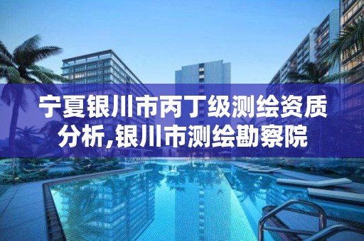 宁夏银川市丙丁级测绘资质分析,银川市测绘勘察院 宁夏银川市丙丁级测绘资质分析,银川市测绘勘察院