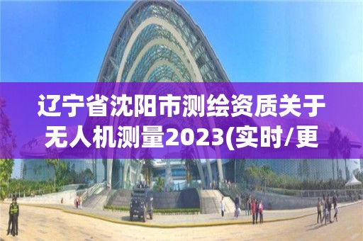 辽宁省沈阳市测绘资质关于无人机测量2023(实时/更新中) 辽宁省沈阳市测绘资质关于无人机测量2023(实时/更新中)