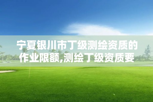 宁夏银川市丁级测绘资质的作业限额,测绘丁级资质要求 宁夏银川市丁级测绘资质的作业限额,测绘丁级资质要求