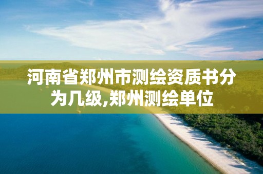 河南省郑州市测绘资质书分为几级,郑州测绘单位 河南省郑州市测绘资质书分为几级,郑州测绘单位