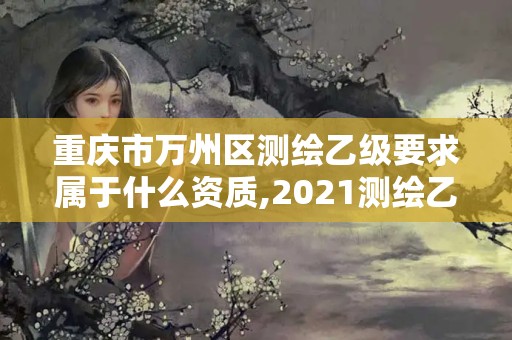 重庆市万州区测绘乙级要求属于什么资质,2021测绘乙级资质要求。