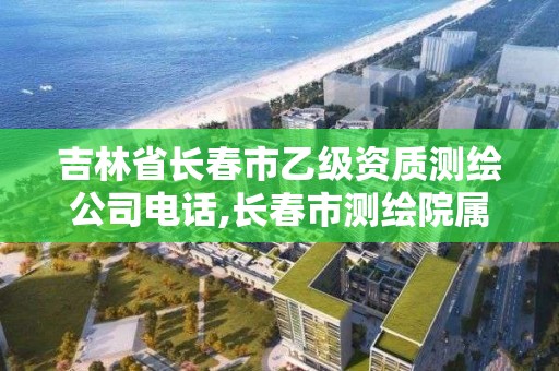 吉林省长春市乙级资质测绘公司电话,长春市测绘院属于什么单位 吉林省长春市乙级资质测绘公司电话,长春市测绘院属于什么单位