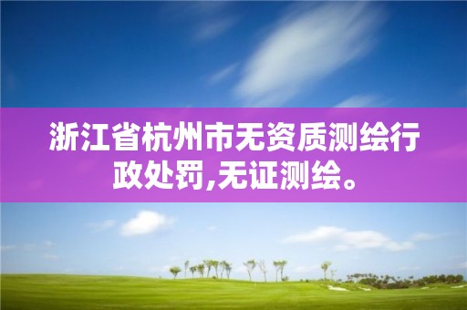 浙江省杭州市无资质测绘行政处罚,无证测绘。 浙江省杭州市无资质测绘行政处罚,无证测绘。