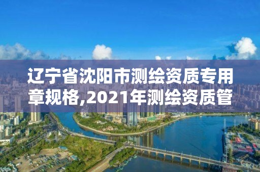 辽宁省沈阳市测绘资质专用章规格,2021年测绘资质管理办法