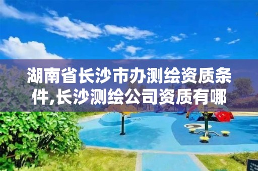湖南省长沙市办测绘资质条件,长沙测绘公司资质有哪家 湖南省长沙市办测绘资质条件,长沙测绘公司资质有哪家