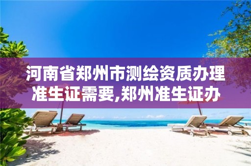 河南省郑州市测绘资质办理准生证需要,郑州准生证办理2020 河南省郑州市测绘资质办理准生证需要,郑州准生证办理2020