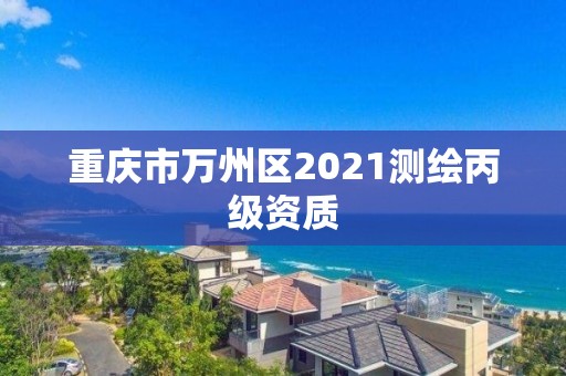 重庆市万州区2021测绘丙级资质 重庆市万州区2021测绘丙级资质