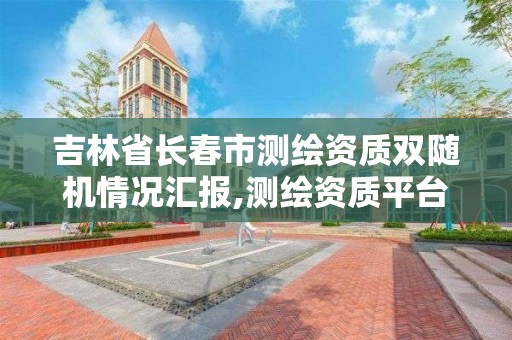 吉林省长春市测绘资质双随机情况汇报,测绘资质平台。 吉林省长春市测绘资质双随机情况汇报,测绘资质平台。