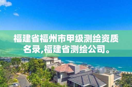 福建省福州市甲级测绘资质名录,福建省测绘公司。 福建省福州市甲级测绘资质名录,福建省测绘公司。