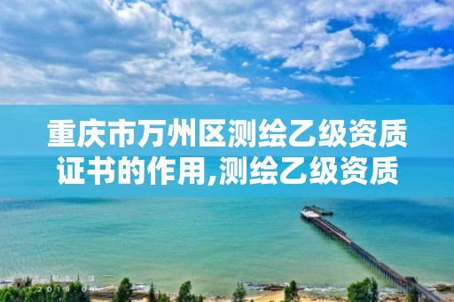 重庆市万州区测绘乙级资质证书的作用,测绘乙级资质办理条件。 重庆市万州区测绘乙级资质证书的作用,测绘乙级资质办理条件。
