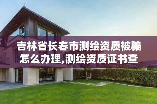 吉林省长春市测绘资质被骗怎么办理,测绘资质证书查询官方网站。