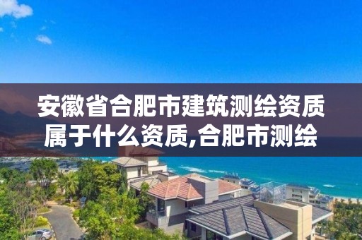 安徽省合肥市建筑测绘资质属于什么资质,合肥市测绘设计院 安徽省合肥市建筑测绘资质属于什么资质,合肥市测绘设计院