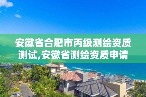 安徽省合肥市丙级测绘资质测试,安徽省测绘资质申请 安徽省合肥市丙级测绘资质测试,安徽省测绘资质申请