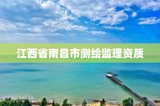 江西省南昌市测绘监理资质 江西省南昌市测绘监理资质