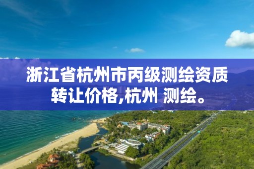 浙江省杭州市丙级测绘资质转让价格,杭州 测绘。