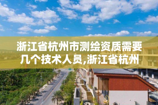 浙江省杭州市测绘资质需要几个技术人员,浙江省杭州市测绘资质需要几个技术人员签字。