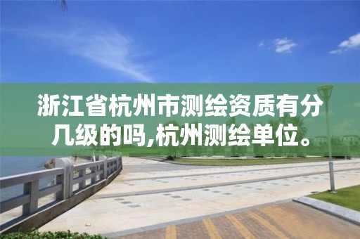 浙江省杭州市测绘资质有分几级的吗,杭州测绘单位。