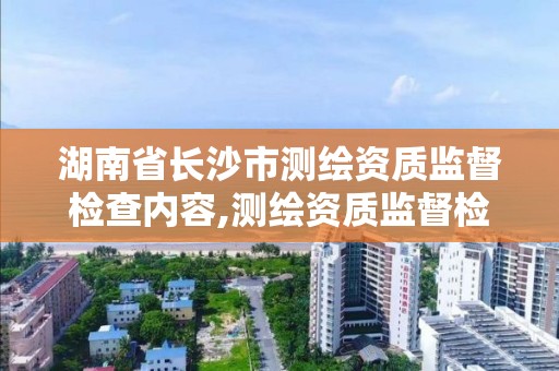 湖南省长沙市测绘资质监督检查内容,测绘资质监督检查办法。 湖南省长沙市测绘资质监督检查内容,测绘资质监督检查办法。