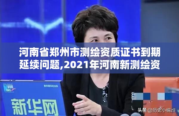 河南省郑州市测绘资质证书到期延续问题,2021年河南新测绘资质办理。 河南省郑州市测绘资质证书到期延续问题,2021年河南新测绘资质办理。