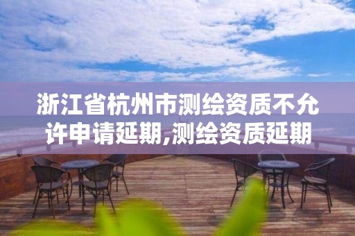 浙江省杭州市测绘资质不允许申请延期,测绘资质延期通知。