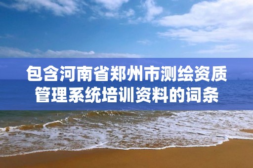 包含河南省郑州市测绘资质管理系统培训资料的词条 包含河南省郑州市测绘资质管理系统培训资料的词条