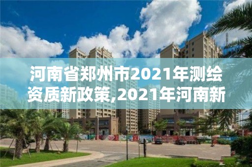 河南省郑州市2021年测绘资质新政策,2021年河南新测绘资质办理。 河南省郑州市2021年测绘资质新政策,2021年河南新测绘资质办理。