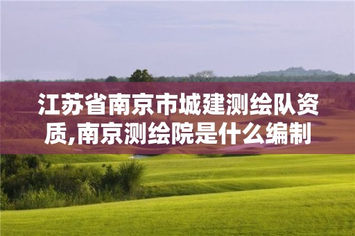 江苏省南京市城建测绘队资质,南京测绘院是什么编制。 江苏省南京市城建测绘队资质,南京测绘院是什么编制。