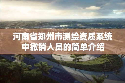 河南省郑州市测绘资质系统中撤销人员的简单介绍 河南省郑州市测绘资质系统中撤销人员的简单介绍