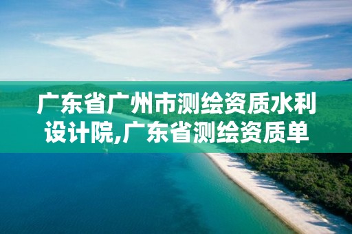 广东省广州市测绘资质水利设计院,广东省测绘资质单位名单。 广东省广州市测绘资质水利设计院,广东省测绘资质单位名单。