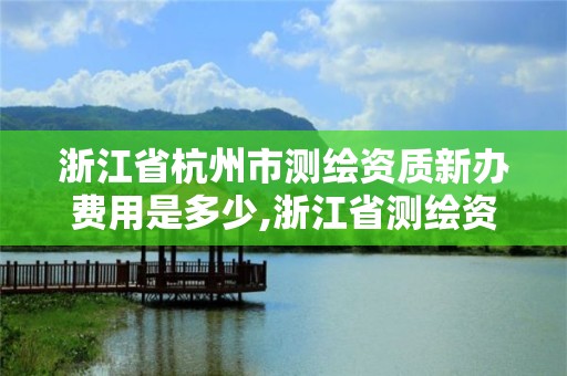 浙江省杭州市测绘资质新办费用是多少,浙江省测绘资质管理实施细则。 浙江省杭州市测绘资质新办费用是多少,浙江省测绘资质管理实施细则。