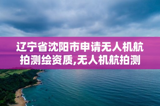 辽宁省沈阳市申请无人机航拍测绘资质,无人机航拍测绘招聘。 辽宁省沈阳市申请无人机航拍测绘资质,无人机航拍测绘招聘。