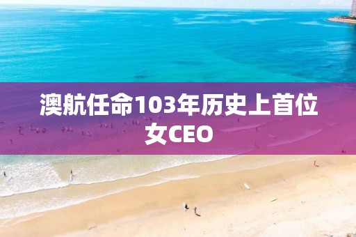 澳航任命103年历史上首位女CEO 澳航任命103年历史上首位女CEO