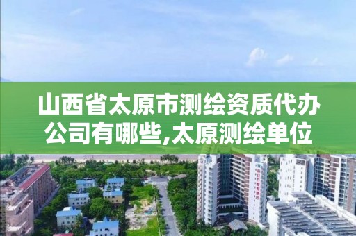 山西省太原市测绘资质代办公司有哪些,太原测绘单位。 山西省太原市测绘资质代办公司有哪些,太原测绘单位。