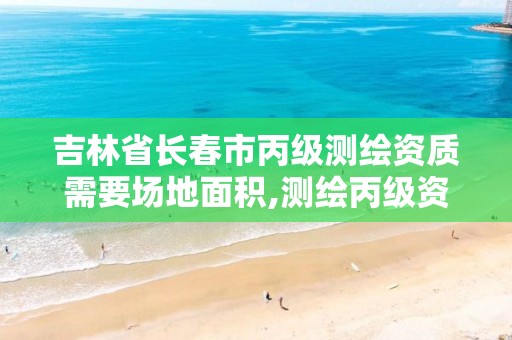 吉林省长春市丙级测绘资质需要场地面积,测绘丙级资质要求。