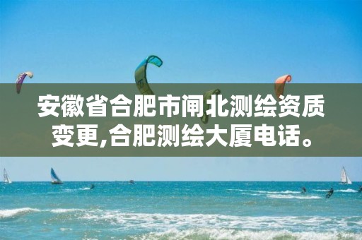 安徽省合肥市闸北测绘资质变更,合肥测绘大厦电话。
