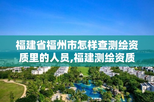 福建省福州市怎样查测绘资质里的人员,福建测绘资质公司。