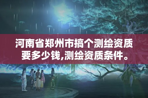河南省郑州市搞个测绘资质要多少钱,测绘资质条件。 河南省郑州市搞个测绘资质要多少钱,测绘资质条件。