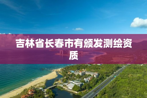 吉林省长春市有颁发测绘资质 吉林省长春市有颁发测绘资质