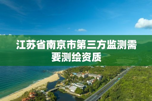 江苏省南京市第三方监测需要测绘资质 江苏省南京市第三方监测需要测绘资质