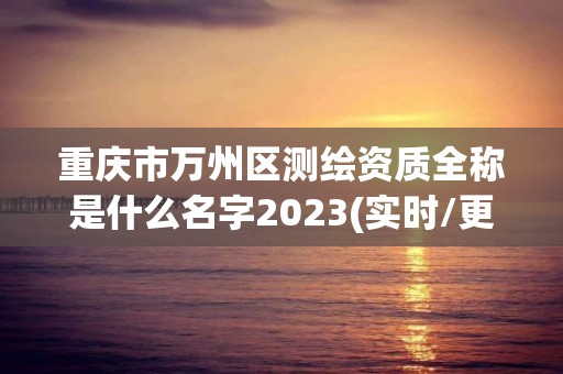 重庆市万州区测绘资质全称是什么名字2023(实时/更新中)