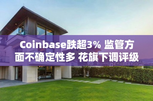 Coinbase跌超3% 监管方面不确定性多 花旗下调评级至中性 Coinbase跌超3% 监管方面不确定性多 花旗下调评级至中性