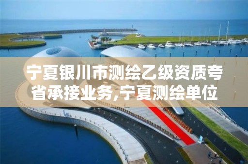 宁夏银川市测绘乙级资质夸省承接业务,宁夏测绘单位名录。 宁夏银川市测绘乙级资质夸省承接业务,宁夏测绘单位名录。