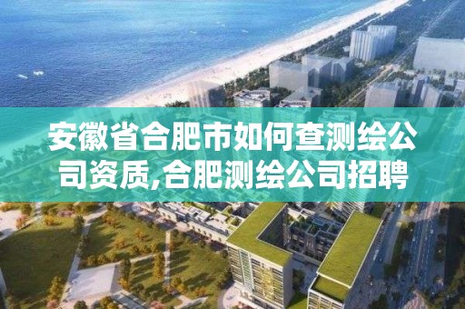 安徽省合肥市如何查测绘公司资质,合肥测绘公司招聘。 安徽省合肥市如何查测绘公司资质,合肥测绘公司招聘。