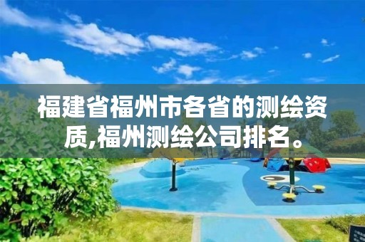 福建省福州市各省的测绘资质,福州测绘公司排名。 福建省福州市各省的测绘资质,福州测绘公司排名。