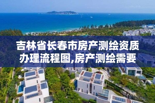 吉林省长春市房产测绘资质办理流程图,房产测绘需要资质吗。 吉林省长春市房产测绘资质办理流程图,房产测绘需要资质吗。