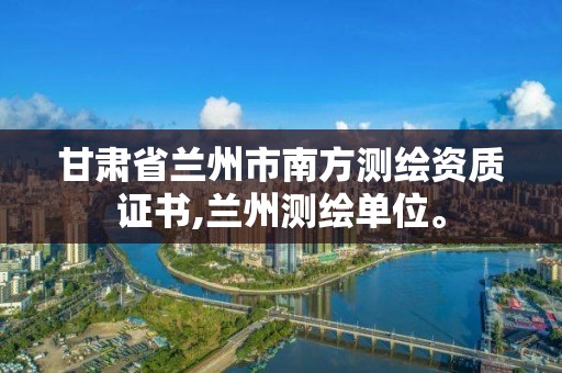 甘肃省兰州市南方测绘资质证书,兰州测绘单位。 甘肃省兰州市南方测绘资质证书,兰州测绘单位。