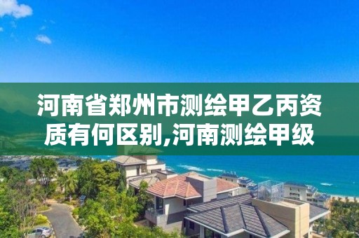 河南省郑州市测绘甲乙丙资质有何区别,河南测绘甲级资质单位。 河南省郑州市测绘甲乙丙资质有何区别,河南测绘甲级资质单位。