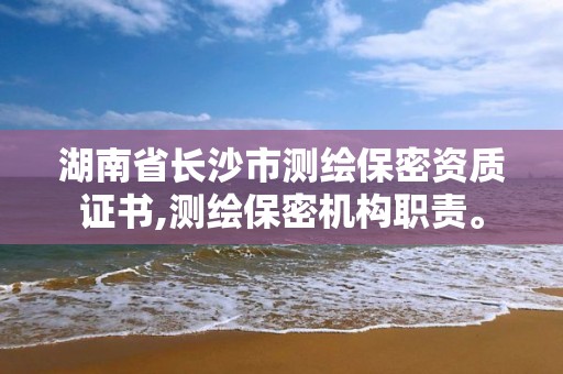 湖南省长沙市测绘保密资质证书,测绘保密机构职责。 湖南省长沙市测绘保密资质证书,测绘保密机构职责。