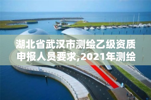 湖北省武汉市测绘乙级资质申报人员要求,2021年测绘乙级资质申报条件。