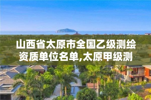 山西省太原市全国乙级测绘资质单位名单,太原甲级测绘公司。 山西省太原市全国乙级测绘资质单位名单,太原甲级测绘公司。